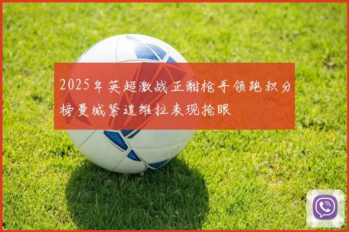 2025年英超激战正酣枪手领跑积分榜曼城紧追维拉表现抢眼