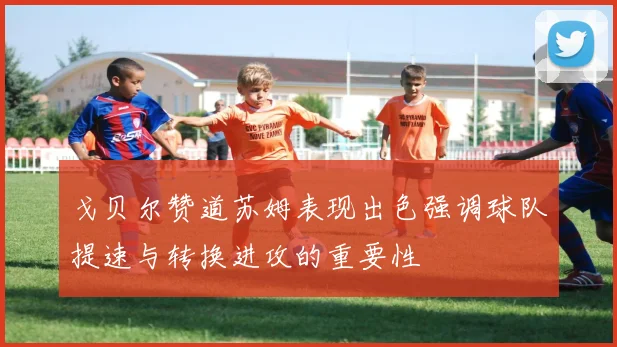 戈贝尔赞道苏姆表现出色强调球队提速与转换进攻的重要性