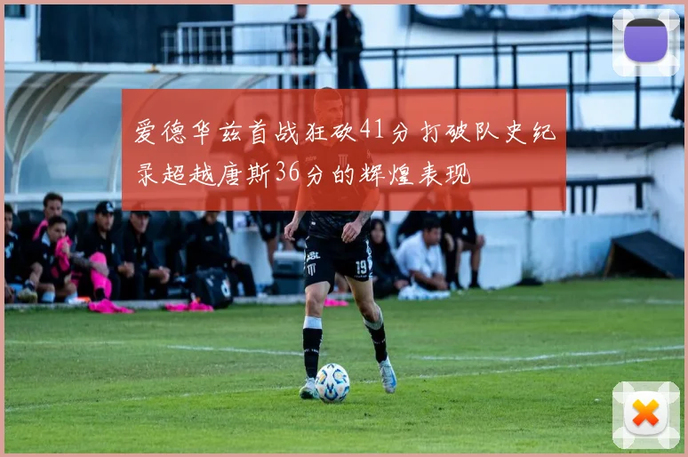 爱德华兹首战狂砍41分打破队史纪录超越唐斯36分的辉煌表现