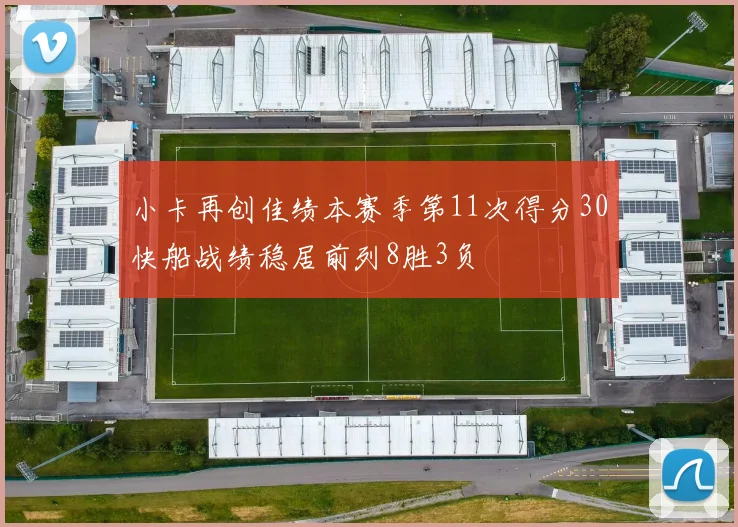 小卡再创佳绩本赛季第11次得分30快船战绩稳居前列8胜3负