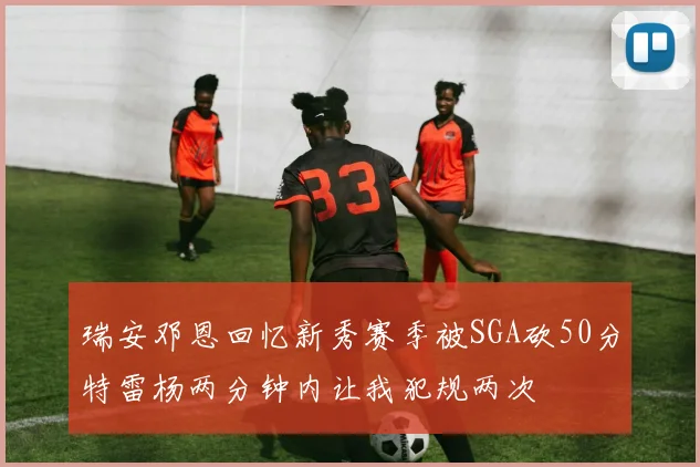 瑞安邓恩回忆新秀赛季被SGA砍50分特雷杨两分钟内让我犯规两次