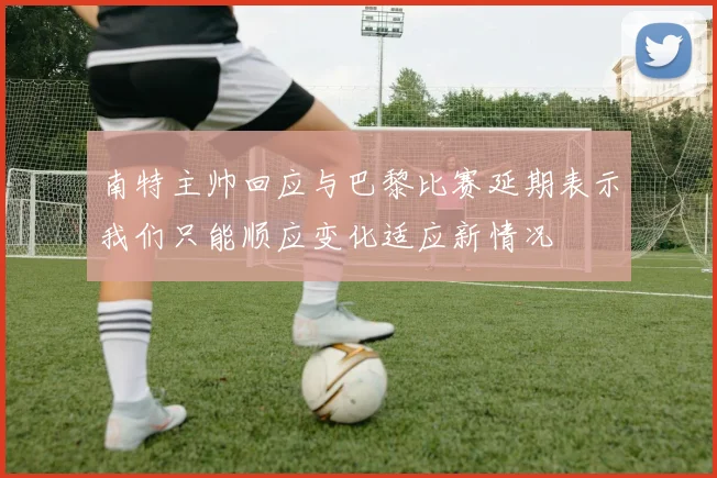 南特主帅回应与巴黎比赛延期表示我们只能顺应变化适应新情况