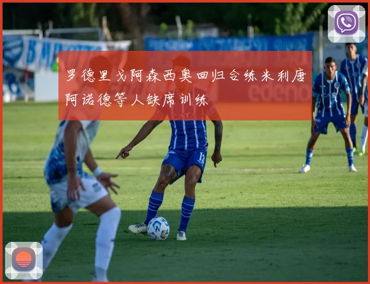 罗德里戈阿森西奥回归合练米利唐阿诺德等人缺席训练