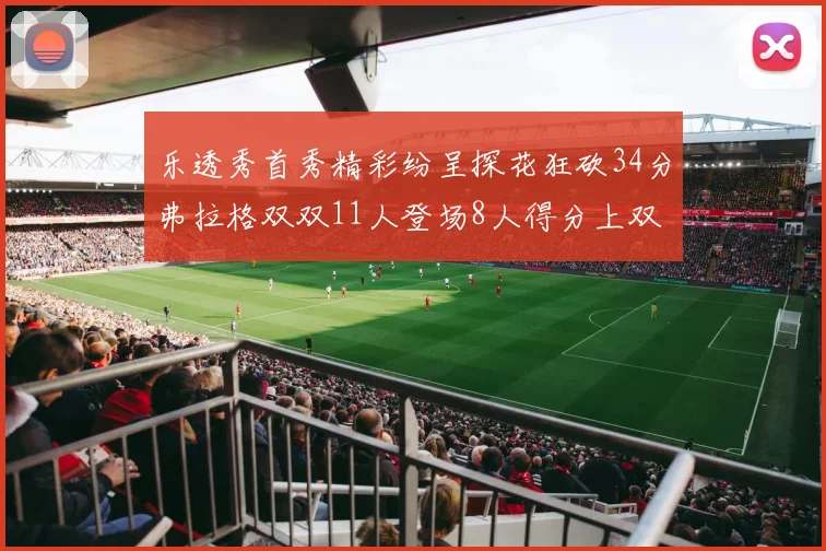 乐透秀首秀精彩纷呈探花狂砍34分弗拉格双双11人登场8人得分上双