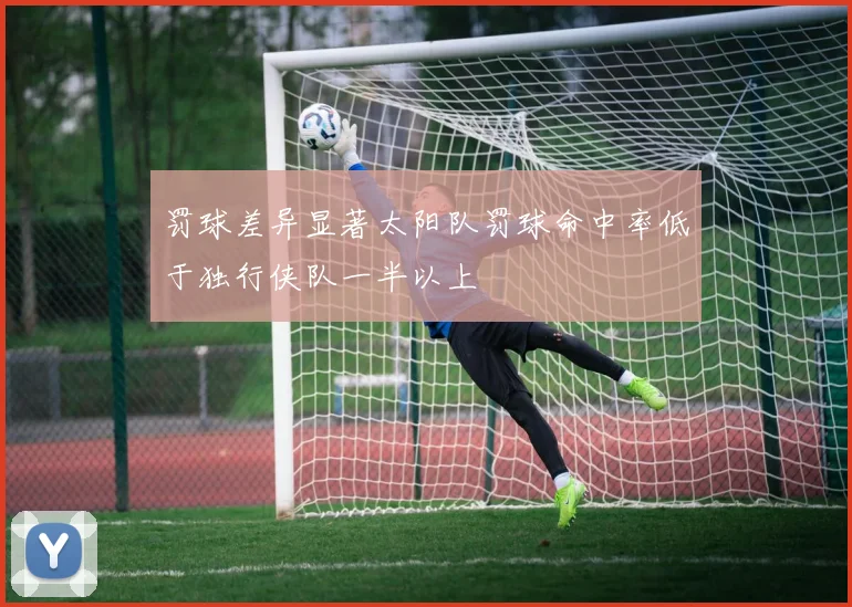 罚球差异显著太阳队罚球命中率低于独行侠队一半以上