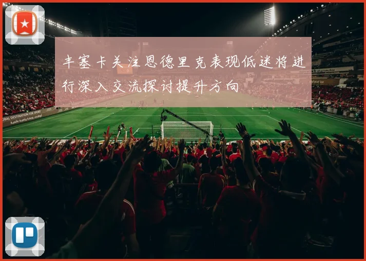 丰塞卡关注恩德里克表现低迷将进行深入交流探讨提升方向