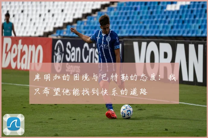 库明加的困境与巴特勒的态度：我只希望他能找到快乐的道路