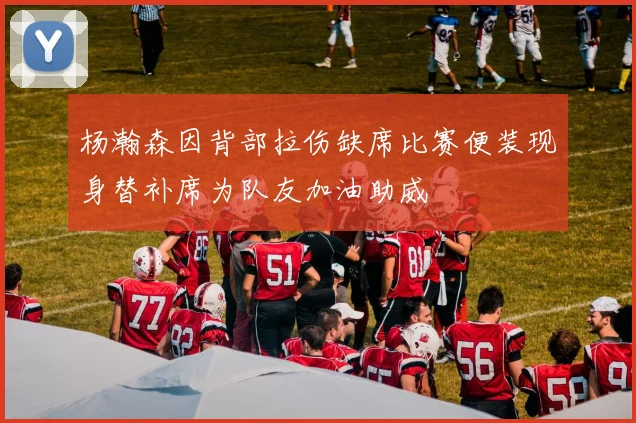 杨瀚森因背部拉伤缺席比赛便装现身替补席为队友加油助威
