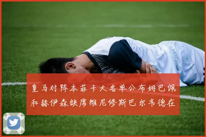 皇马对阵本菲卡大名单公布姆巴佩和赫伊森缺席维尼修斯巴尔韦德在列