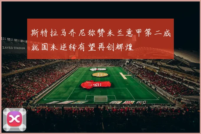 斯特拉马乔尼称赞米兰意甲第二成就国米逆转有望再创辉煌