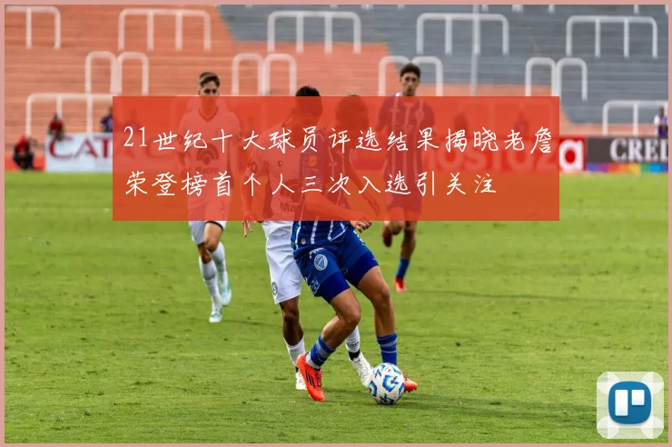 21世纪十大球员评选结果揭晓老詹荣登榜首个人三次入选引关注
