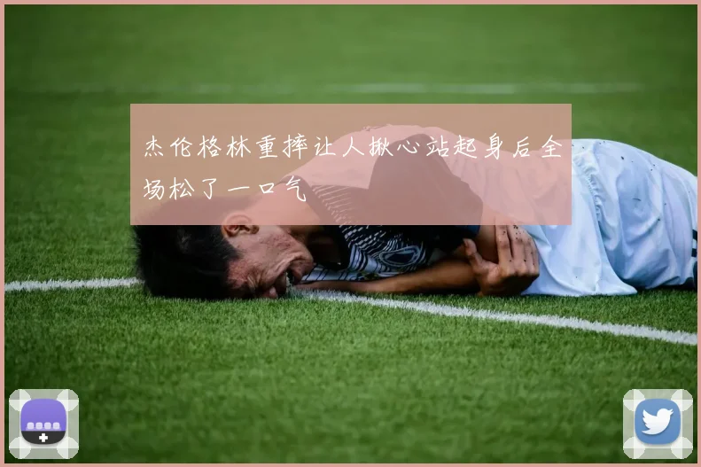 杰伦格林重摔让人揪心站起身后全场松了一口气