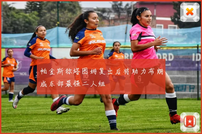 帕金斯称塔图姆复出后将助力布朗成东部最强二人组