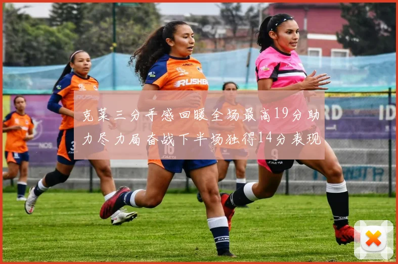 克莱三分手感回暖全场最高19分助力尽力局奋战下半场独得14分表现抢眼