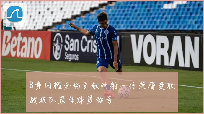 B费闪耀全场贡献两射一传荣膺曼联战狼队最佳球员称号