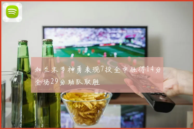 加兰末节神勇表现7投全中独得14分全场29分助队取胜