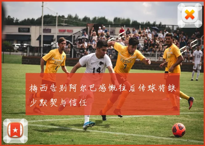 梅西告别阿尔巴感慨往后传球将缺少默契与信任