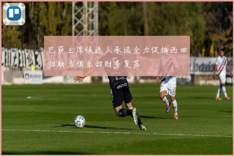 巴萨主席候选人承诺全力促梅西回归助力俱乐部财务复苏