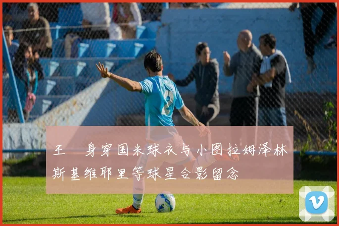 王濛身穿国米球衣与小图拉姆泽林斯基维耶里等球星合影留念