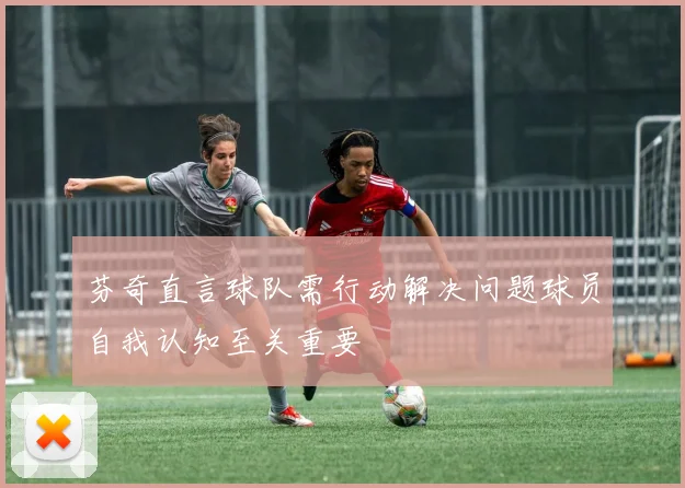 芬奇直言球队需行动解决问题球员自我认知至关重要