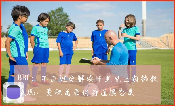 BBC：不应过分解读卡里克当前执教表现，曼联高层仍持谨慎态度