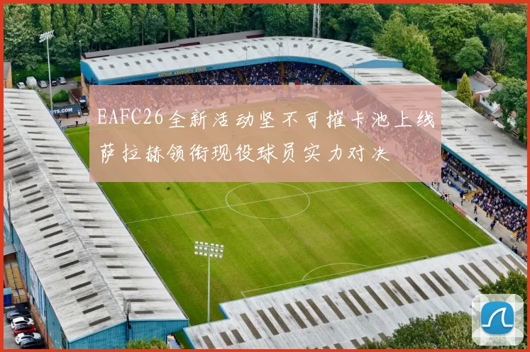 EAFC26全新活动坚不可摧卡池上线萨拉赫领衔现役球员实力对决