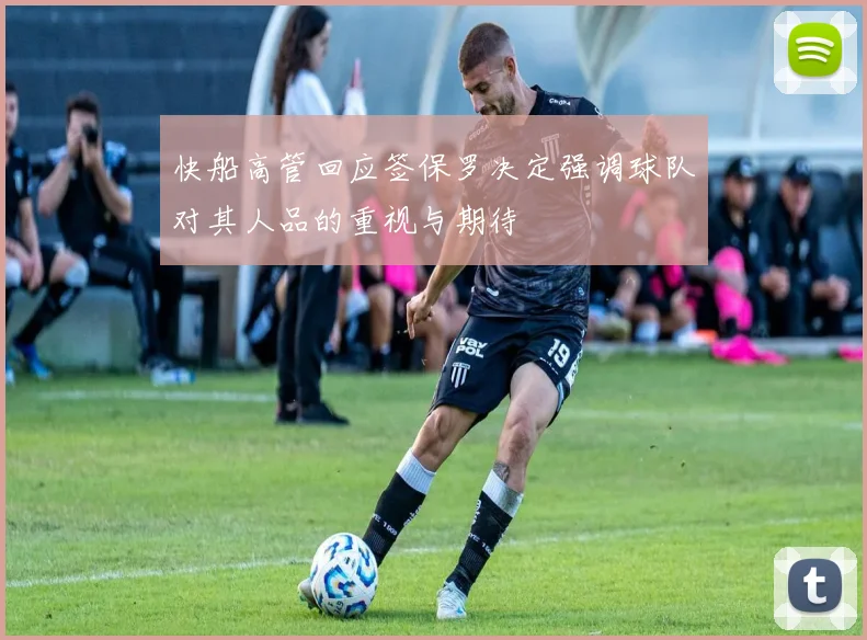 快船高管回应签保罗决定强调球队对其人品的重视与期待