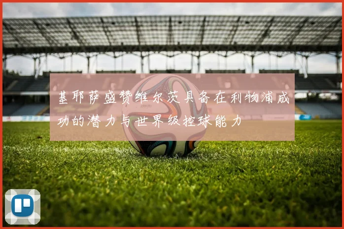 基耶萨盛赞维尔茨具备在利物浦成功的潜力与世界级控球能力