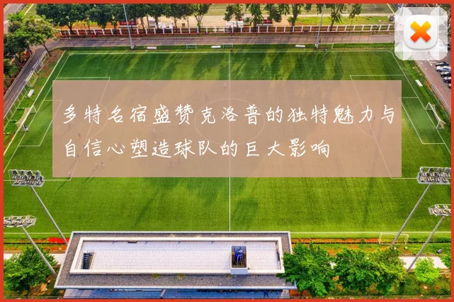 多特名宿盛赞克洛普的独特魅力与自信心塑造球队的巨大影响