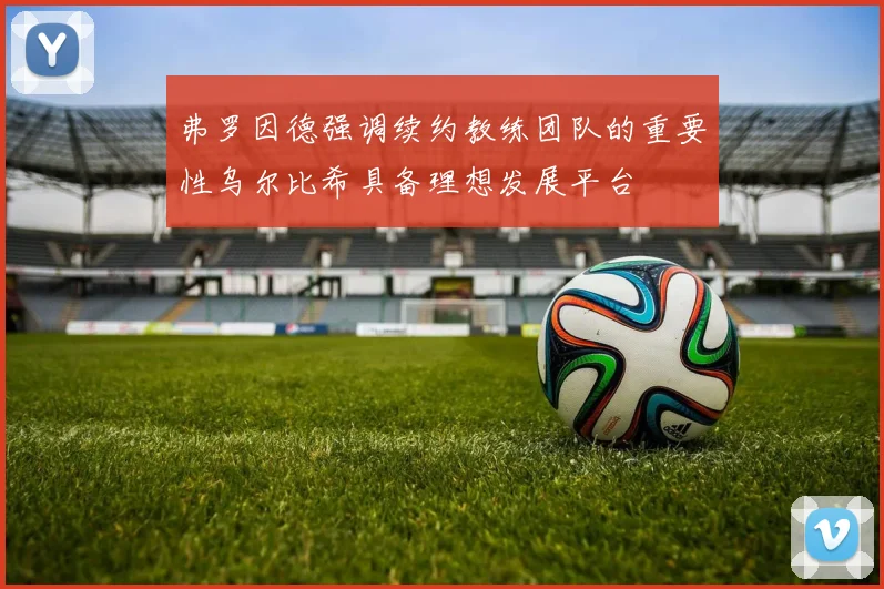 弗罗因德强调续约教练团队的重要性乌尔比希具备理想发展平台