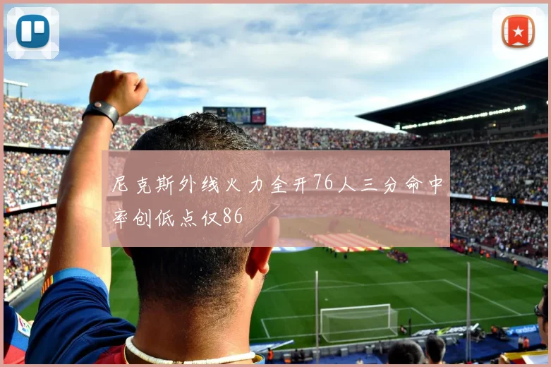 尼克斯外线火力全开76人三分命中率创低点仅86