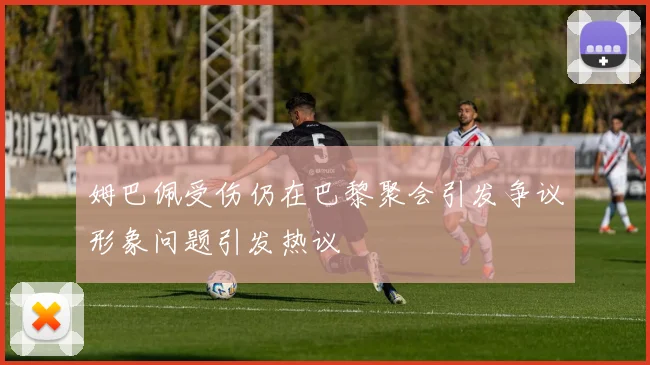 姆巴佩受伤仍在巴黎聚会引发争议形象问题引发热议