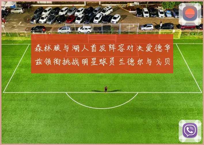 森林狼与湖人首发阵容对决爱德华兹领衔挑战明星球员兰德尔与戈贝尔