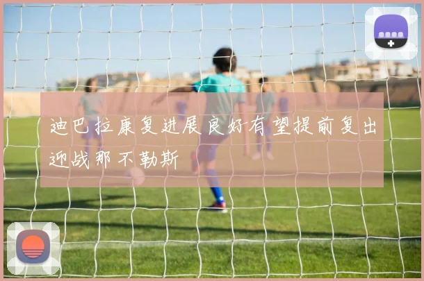 迪巴拉康复进展良好有望提前复出迎战那不勒斯