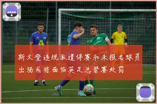 斯文登违规派遣停赛和未报名球员出场或将面临英足总禁赛处罚