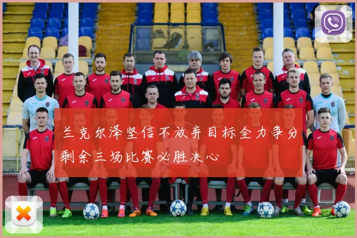 兰克尔泽坚信不放弃目标全力争分剩余三场比赛必胜决心