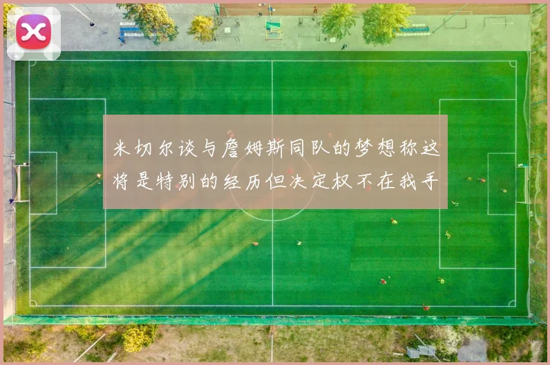 米切尔谈与詹姆斯同队的梦想称这将是特别的经历但决定权不在我手中