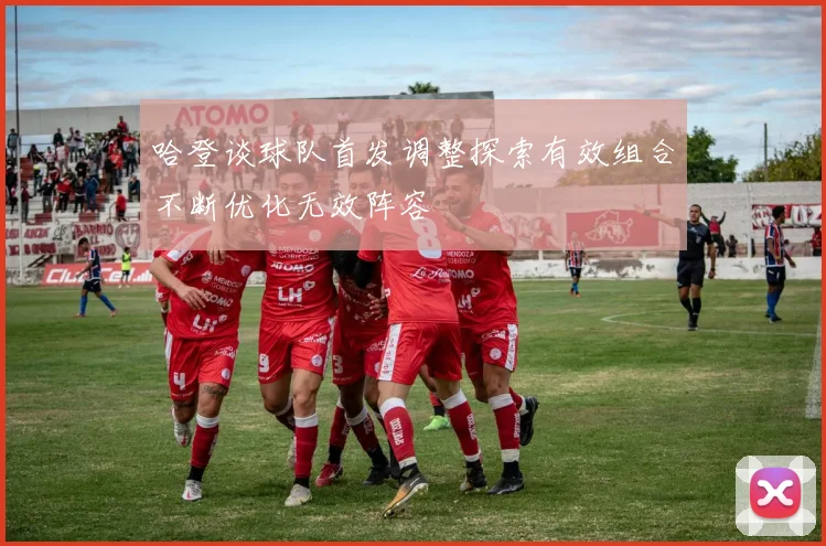 哈登谈球队首发调整探索有效组合不断优化无效阵容